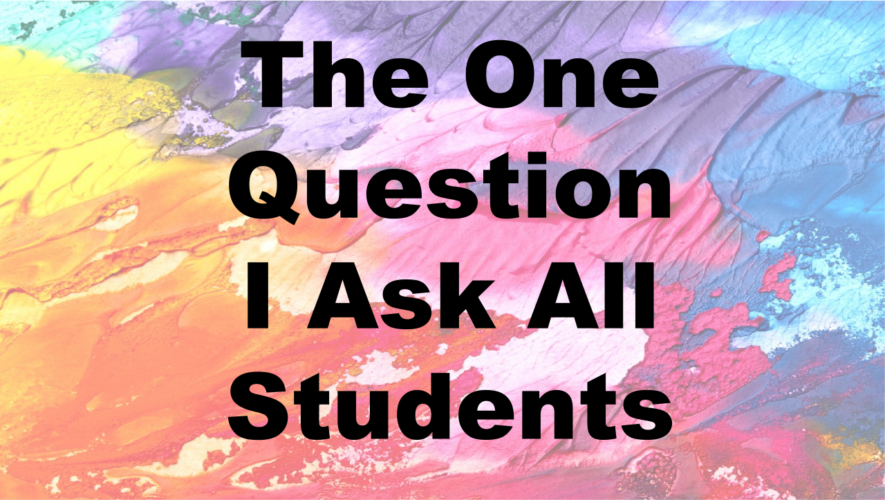The One Question I Ask All Students