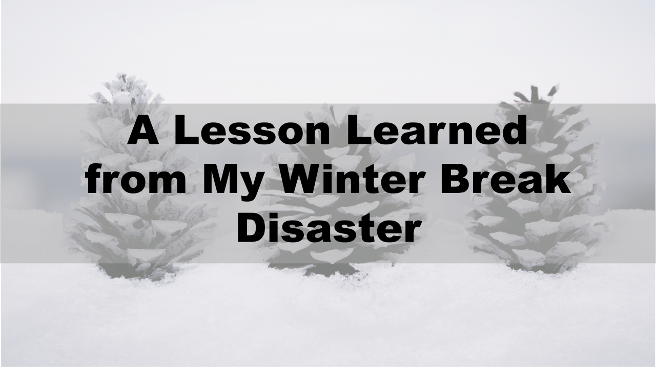 A Lesson Learned from My Winter Break Disaster